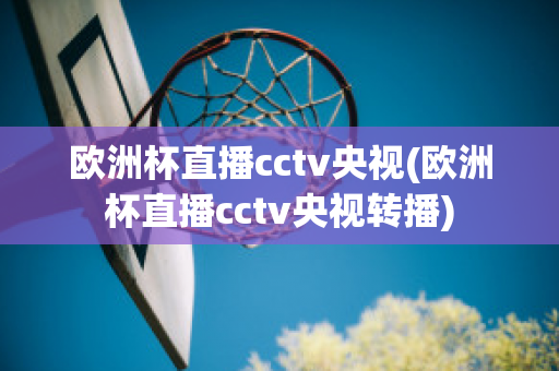 欧洲杯直播cctv央视(欧洲杯直播cctv央视转播)