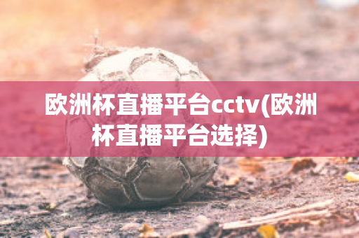 欧洲杯直播平台cctv(欧洲杯直播平台选择)