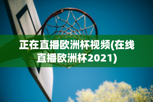 正在直播欧洲杯视频(在线直播欧洲杯2021)