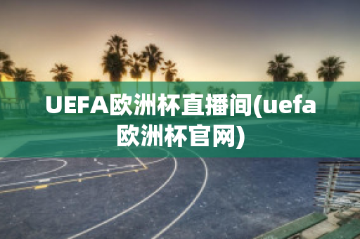 UEFA欧洲杯直播间(uefa欧洲杯官网)