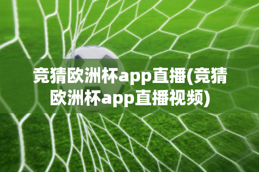 竞猜欧洲杯app直播(竞猜欧洲杯app直播视频)