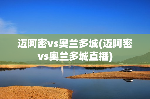 迈阿密vs奥兰多城(迈阿密vs奥兰多城直播)