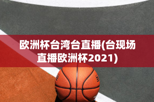 欧洲杯台湾台直播(台现场直播欧洲杯2021)