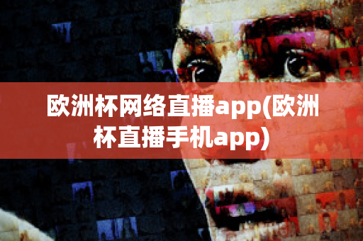 欧洲杯网络直播app(欧洲杯直播手机app)