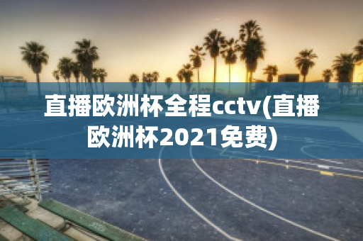 直播欧洲杯全程cctv(直播欧洲杯2021免费)