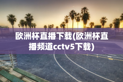 欧洲杯直播下载(欧洲杯直播频道cctv5下载)