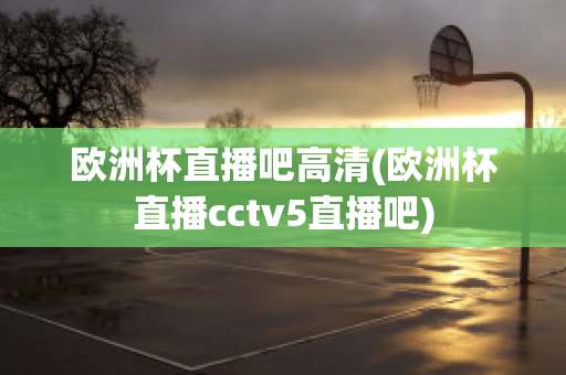 欧洲杯直播吧高清(欧洲杯直播cctv5直播吧)