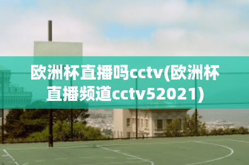 欧洲杯直播吗cctv(欧洲杯直播频道cctv52021)