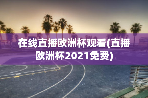 在线直播欧洲杯观看(直播欧洲杯2021免费)