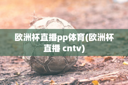 欧洲杯直播pp体育(欧洲杯直播 cntv)