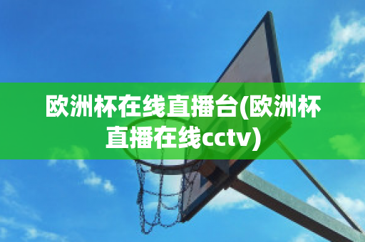 欧洲杯在线直播台(欧洲杯直播在线cctv)