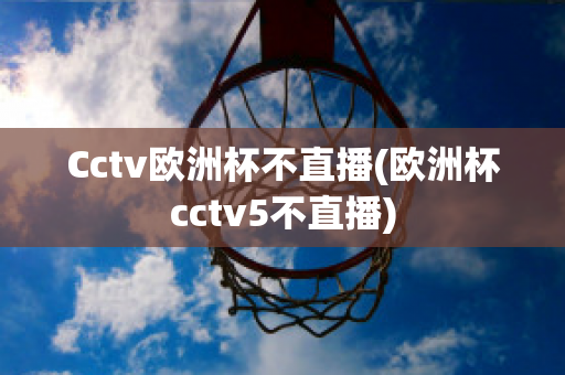 Cctv欧洲杯不直播(欧洲杯cctv5不直播)