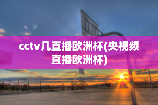 cctv几直播欧洲杯(央视频直播欧洲杯)