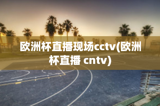 欧洲杯直播现场cctv(欧洲杯直播 cntv)