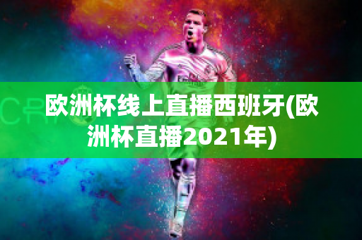 欧洲杯线上直播西班牙(欧洲杯直播2021年)