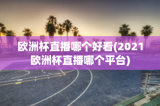 欧洲杯直播哪个好看(2021欧洲杯直播哪个平台)