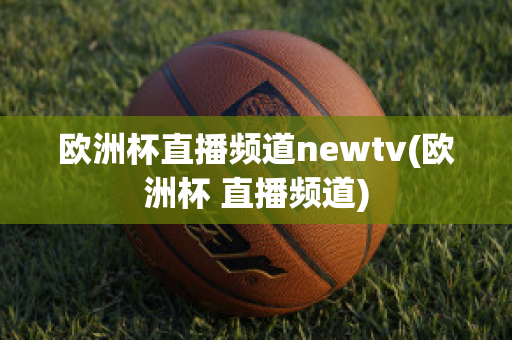 欧洲杯直播频道newtv(欧洲杯 直播频道)