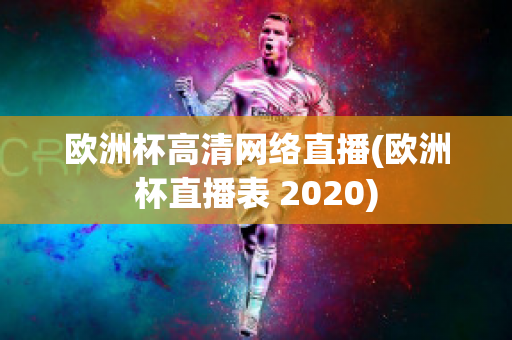 欧洲杯高清网络直播(欧洲杯直播表 2020)