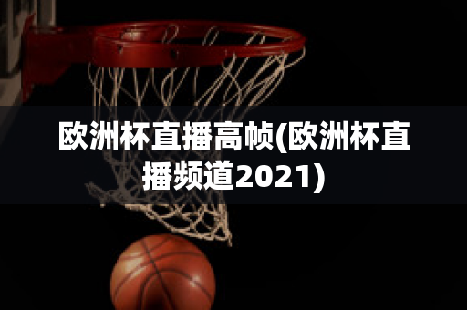 欧洲杯直播高帧(欧洲杯直播频道2021)