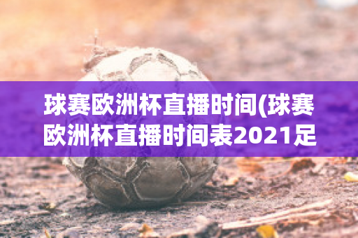 球赛欧洲杯直播时间(球赛欧洲杯直播时间表2021足球)