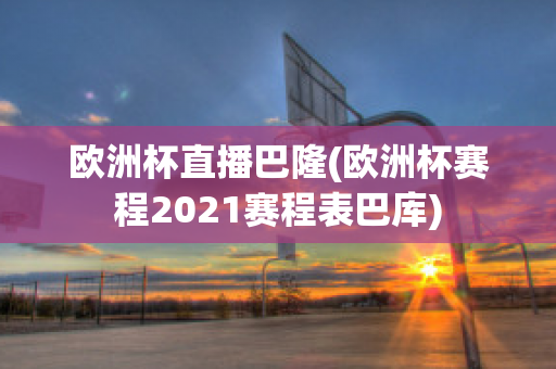 欧洲杯直播巴隆(欧洲杯赛程2021赛程表巴库)