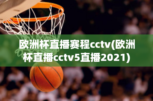 欧洲杯直播赛程cctv(欧洲杯直播cctv5直播2021)