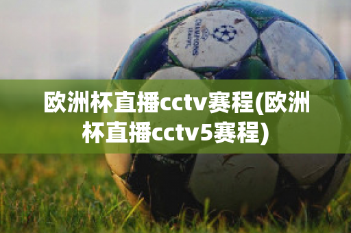 欧洲杯直播cctv赛程(欧洲杯直播cctv5赛程)