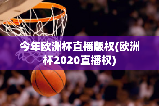 今年欧洲杯直播版权(欧洲杯2020直播权)