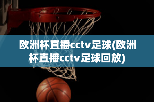 欧洲杯直播cctv足球(欧洲杯直播cctv足球回放)