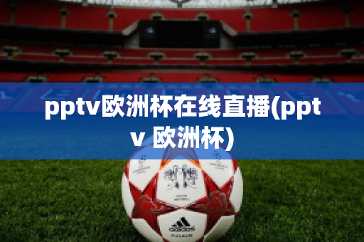 pptv欧洲杯在线直播(pptv 欧洲杯)