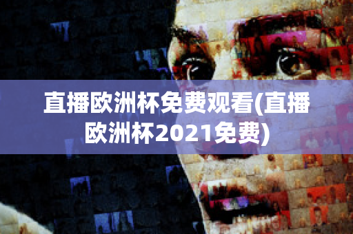 直播欧洲杯免费观看(直播欧洲杯2021免费)