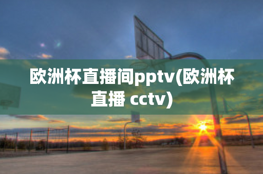 欧洲杯直播间pptv(欧洲杯直播 cctv)