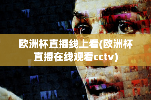 欧洲杯直播线上看(欧洲杯直播在线观看cctv)