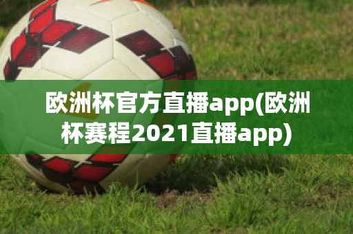 欧洲杯官方直播app(欧洲杯赛程2021直播app)