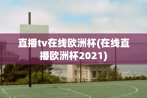 直播tv在线欧洲杯(在线直播欧洲杯2021)