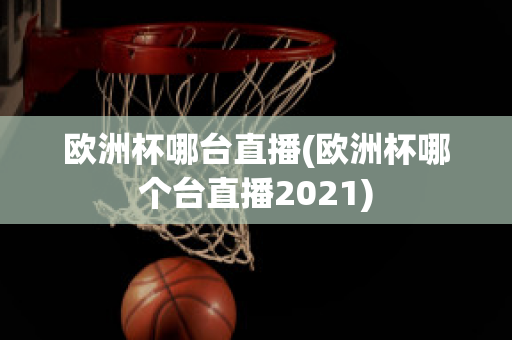 欧洲杯哪台直播(欧洲杯哪个台直播2021)