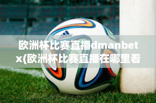 欧洲杯比赛直播dmanbetx(欧洲杯比赛直播在哪里看)