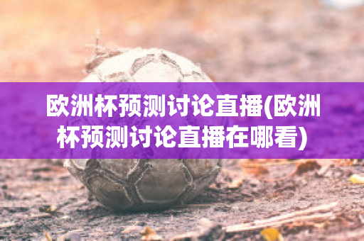 欧洲杯预测讨论直播(欧洲杯预测讨论直播在哪看)