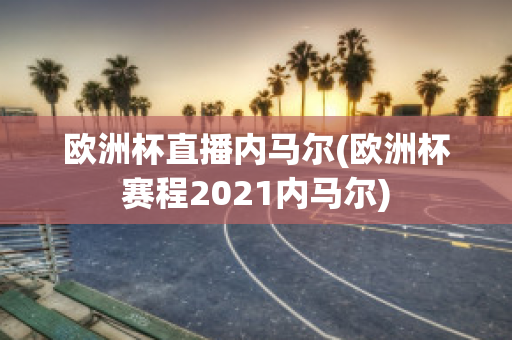 欧洲杯直播内马尔(欧洲杯赛程2021内马尔)