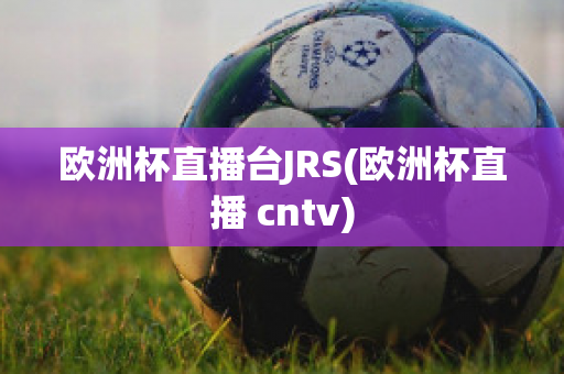 欧洲杯直播台JRS(欧洲杯直播 cntv)