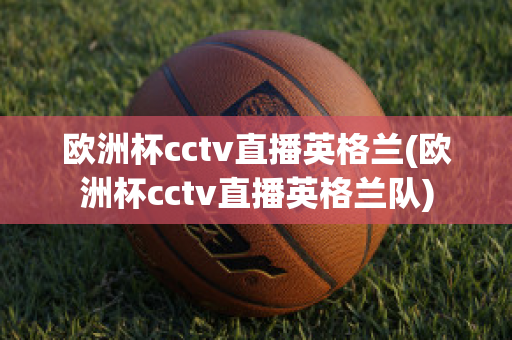 欧洲杯cctv直播英格兰(欧洲杯cctv直播英格兰队)