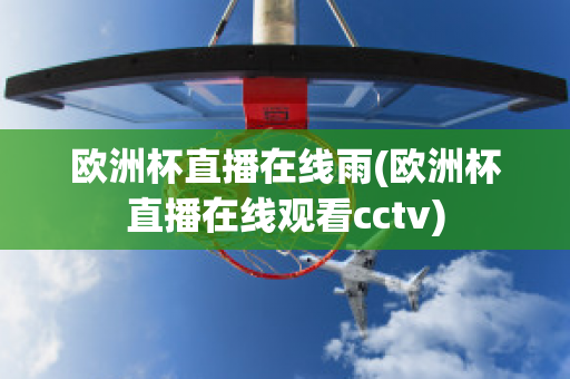 欧洲杯直播在线雨(欧洲杯直播在线观看cctv)