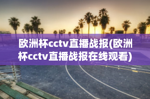 欧洲杯cctv直播战报(欧洲杯cctv直播战报在线观看)