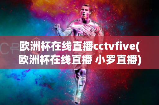 欧洲杯在线直播cctvfive(欧洲杯在线直播 小罗直播)