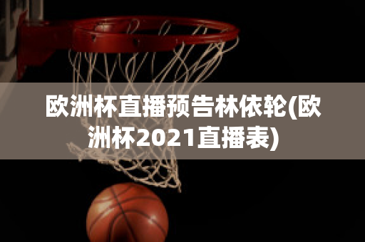 欧洲杯直播预告林依轮(欧洲杯2021直播表)