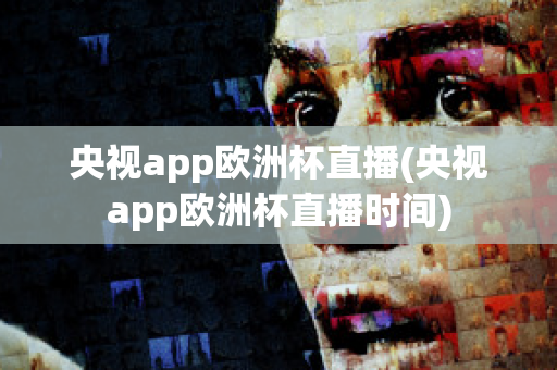 央视app欧洲杯直播(央视app欧洲杯直播时间)