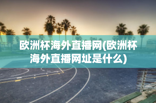 欧洲杯海外直播网(欧洲杯海外直播网址是什么)