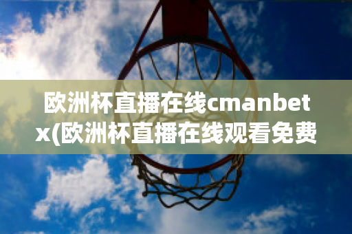 欧洲杯直播在线cmanbetx(欧洲杯直播在线观看免费中央五台)