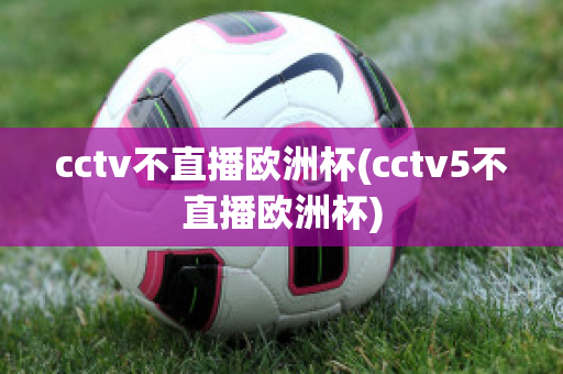 cctv不直播欧洲杯(cctv5不直播欧洲杯)