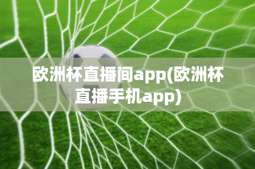 欧洲杯直播间app(欧洲杯直播手机app)